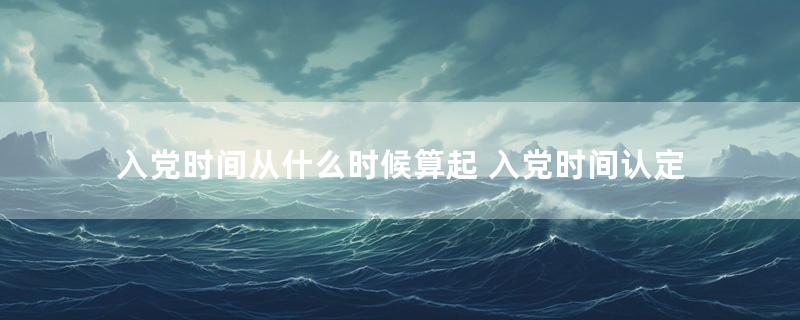 入党时间从什么时候算起 入党时间认定