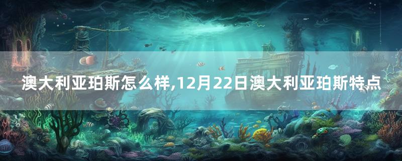 澳大利亚珀斯怎么样,12月22日澳大利亚珀斯特点