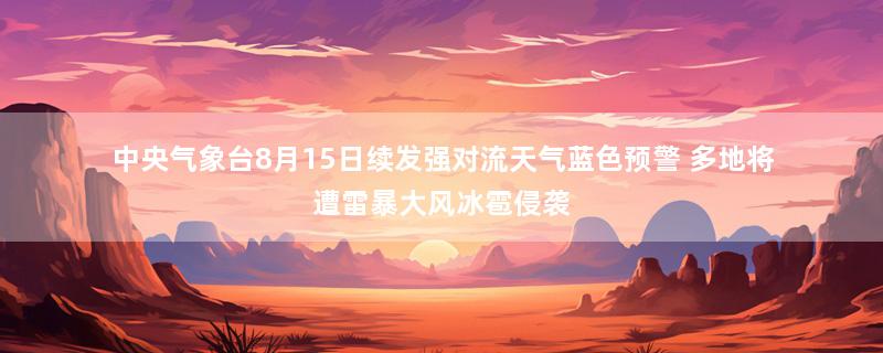 中央气象台8月15日续发强对流天气蓝色预警 多地将遭雷暴大风冰雹侵袭