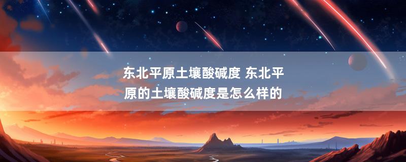 东北平原土壤酸碱度 东北平原的土壤酸碱度是怎么样的