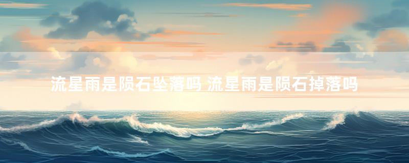 流星雨是陨石坠落吗 流星雨是陨石掉落吗