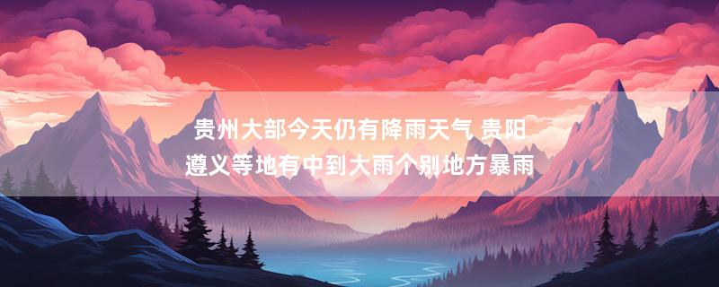 贵州大部今天仍有降雨天气 贵阳遵义等地有中到大雨个别地方暴雨