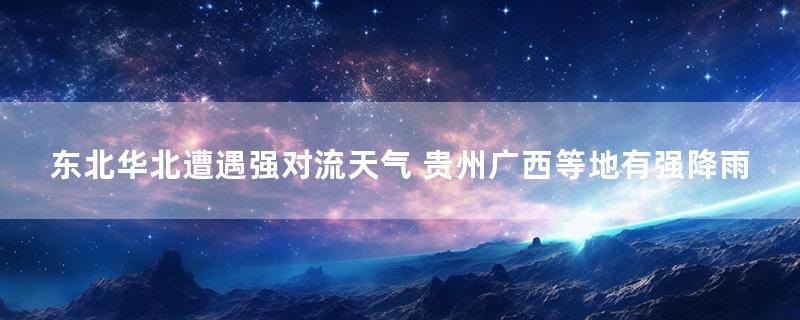 东北华北遭遇强对流天气 贵州广西等地有强降雨