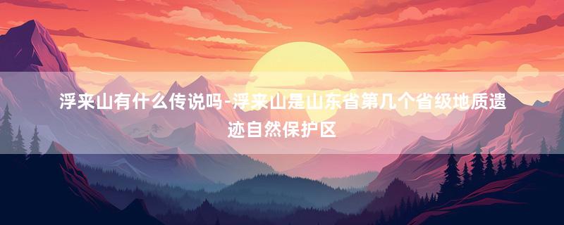 浮来山有什么传说吗-浮来山是山东省第几个省级地质遗迹自然保护区
