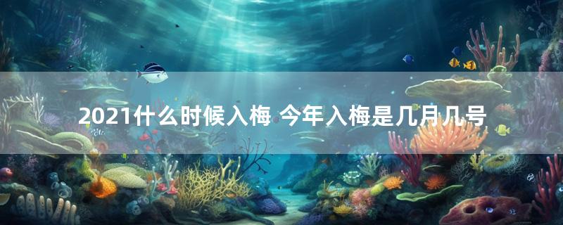 2021什么时候入梅 今年入梅是几月几号