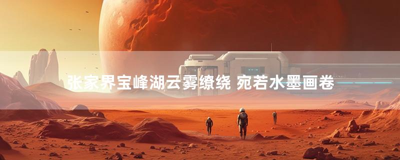 张家界宝峰湖云雾缭绕 宛若水墨画卷