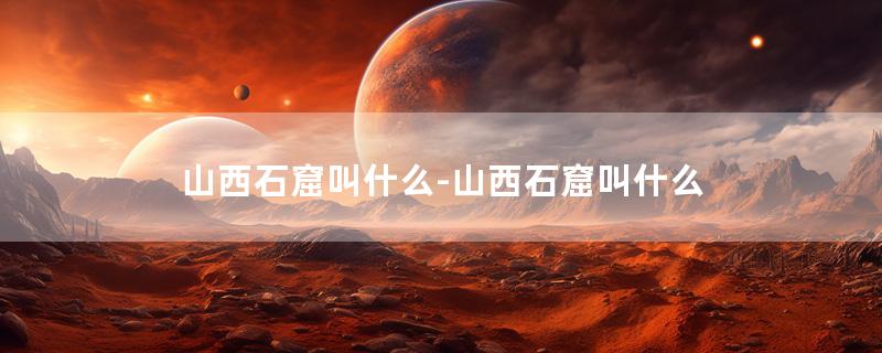 山西石窟叫什么-山西石窟叫什么