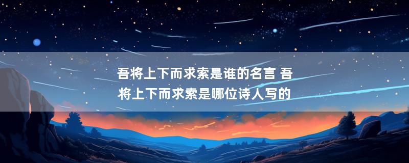 吾将上下而求索是谁的名言 吾将上下而求索是哪位诗人写的