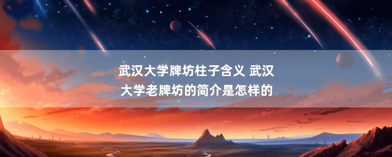 武汉大学牌坊柱子含义 武汉大学老牌坊的简介是怎样的