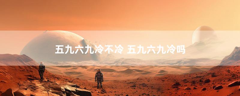 五九六九冷不冷 五九六九冷吗