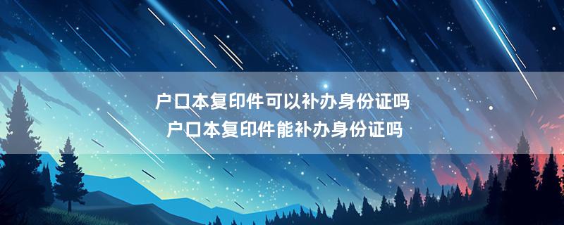 户口本复印件可以补办身份证吗 户口本复印件能补办身份证吗