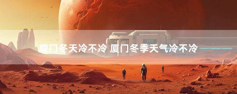 厦门冬天冷不冷 厦门冬季天气冷不冷