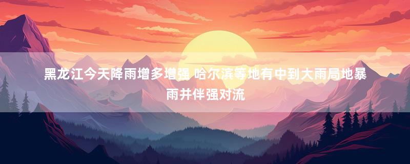 黑龙江今天降雨增多增强 哈尔滨等地有中到大雨局地暴雨并伴强对流
