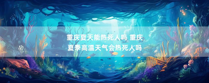 重庆夏天能热死人吗 重庆夏季高温天气会热死人吗