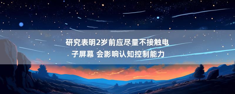 研究表明2岁前应尽量不接触电子屏幕 会影响认知控制能力