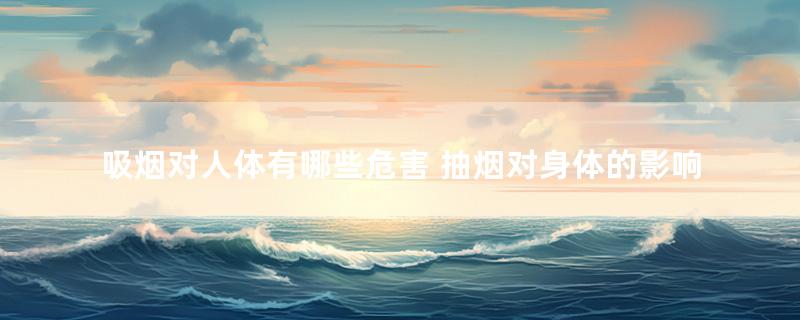 吸烟对人体有哪些危害 抽烟对身体的影响