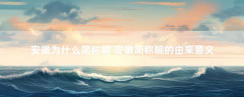 安徽为什么简称皖 安徽简称皖的由来意义