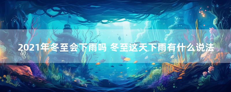 2021年冬至会下雨吗 冬至这天下雨有什么说法