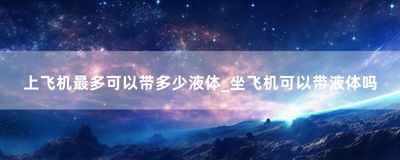 上飞机最多可以带多少液体_坐飞机可以带液体吗