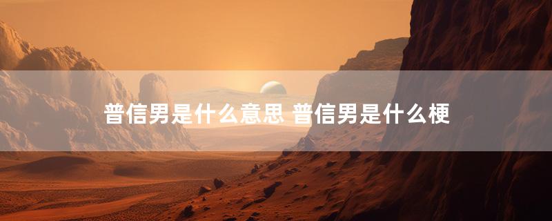 普信男是什么意思 普信男是什么梗