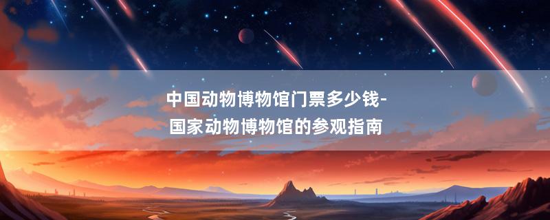 中国动物博物馆门票多少钱-国家动物博物馆的参观指南