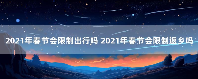 2021年春节会限制出行吗 2021年春节会限制返乡吗