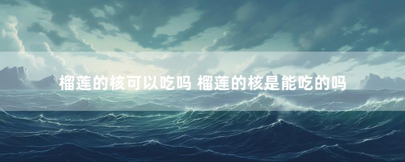 榴莲的核可以吃吗 榴莲的核是能吃的吗